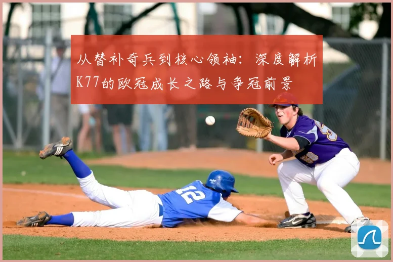 从替补奇兵到核心领袖:深度解析K77的欧冠成长之路与争冠前景