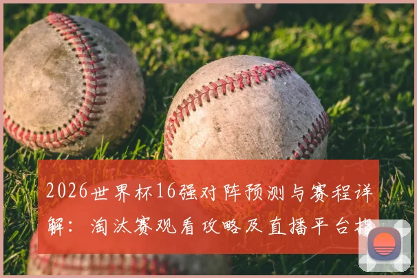 2026世界杯16强对阵预测与赛程详解：淘汰赛观看攻略及直播平台指南