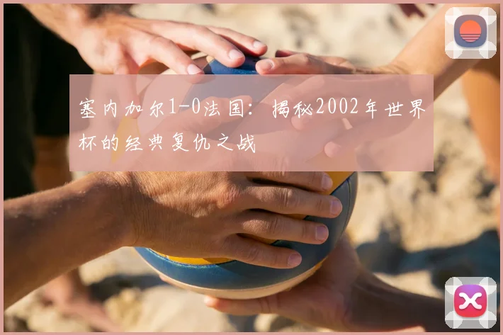 塞内加尔1-0法国:揭秘2002年世界杯的经典复仇之战