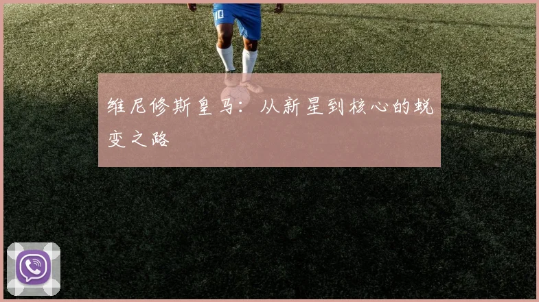 维尼修斯皇马:从新星到核心的蜕变之路