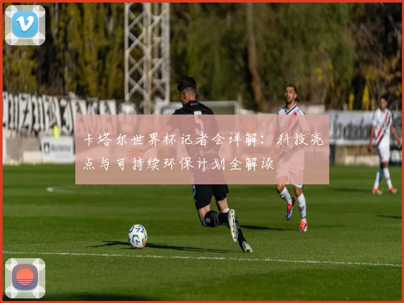 卡塔尔世界杯记者会详解：科技亮点与可持续环保计划全解读