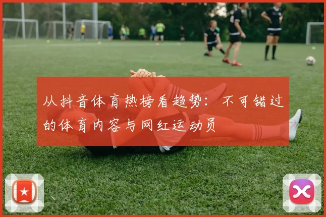 从抖音体育热榜看趋势：不可错过的体育内容与网红运动员