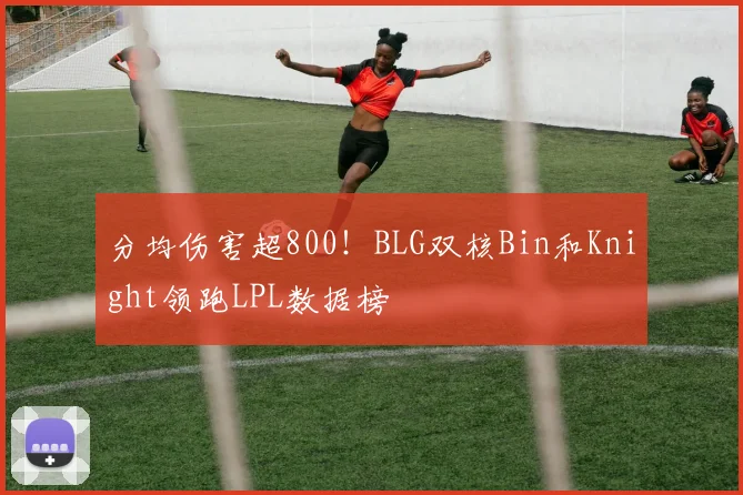 分均伤害超800！BLG双核Bin和Knight领跑LPL数据榜