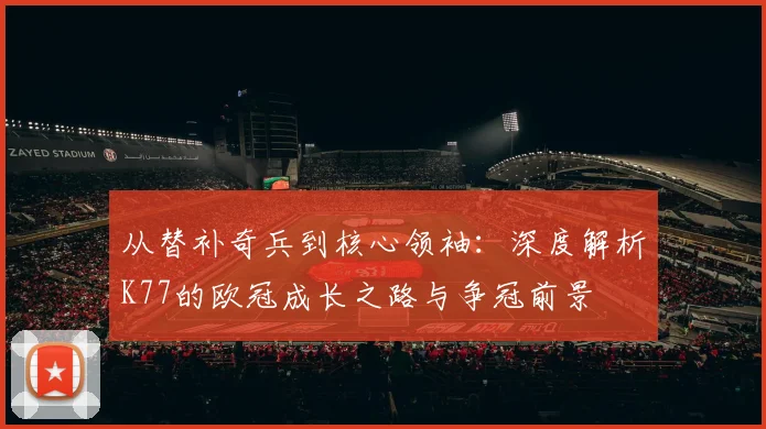 从替补奇兵到核心领袖：深度解析K77的欧冠成长之路与争冠前景