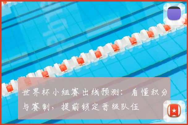 世界杯小组赛出线预测:看懂积分与赛制,提前锁定晋级队伍