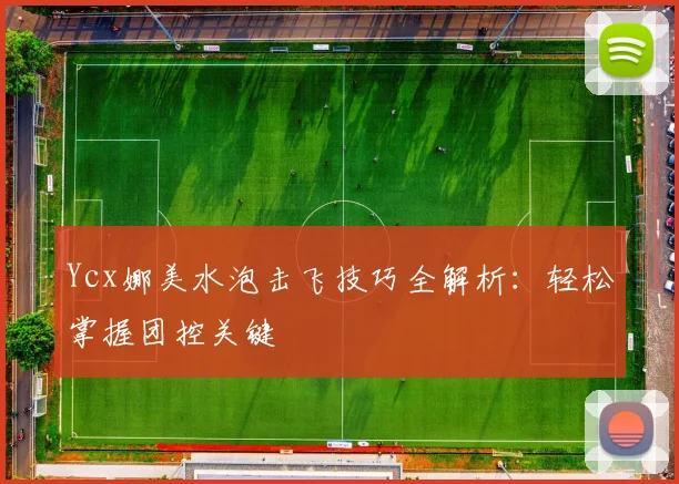 Ycx娜美水泡击飞技巧全解析：轻松掌握团控关键