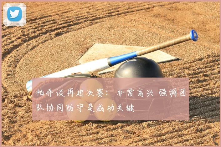 帕乔谈再进决赛：非常高兴 强调团队协同防守是成功关键