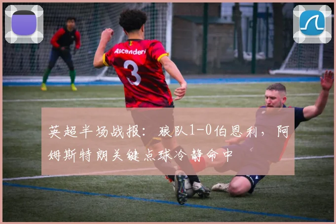 英超半场战报：狼队1-0伯恩利，阿姆斯特朗关键点球冷静命中