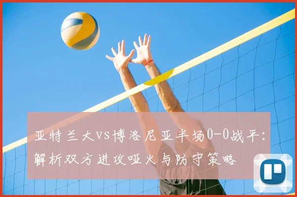 亚特兰大vs博洛尼亚半场0-0战平：解析双方进攻哑火与防守策略