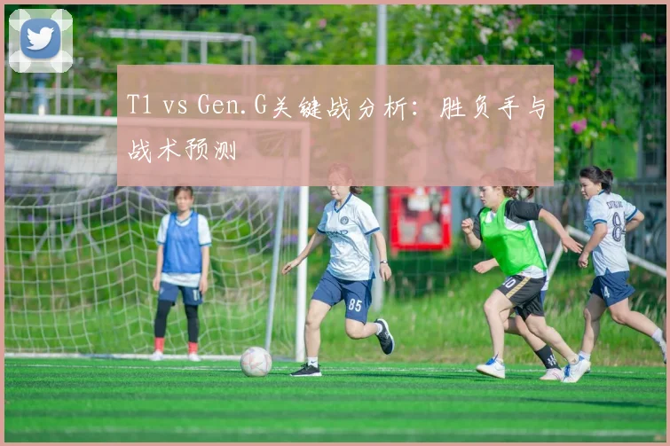 T1 vs Gen.G关键战分析:胜负手与战术预测