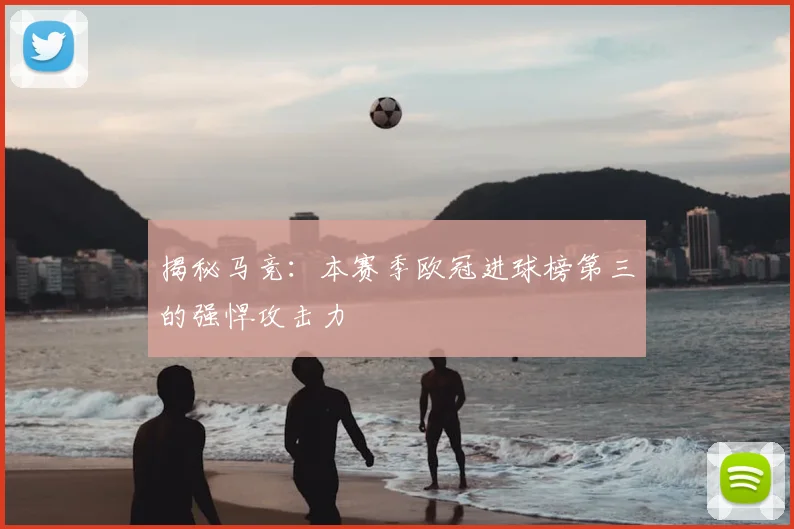 揭秘马竞：本赛季欧冠进球榜第三的强悍攻击力