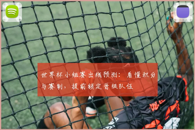 世界杯小组赛出线预测：看懂积分与赛制，提前锁定晋级队伍