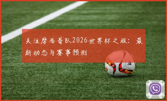 关注摩洛哥队2026世界杯之旅:最新动态与赛事预测