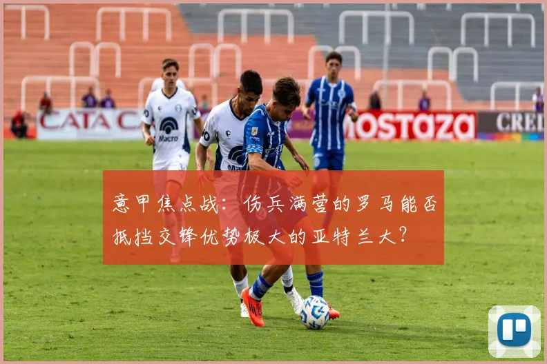 意甲焦点战：伤兵满营的罗马能否抵挡交锋优势极大的亚特兰大？