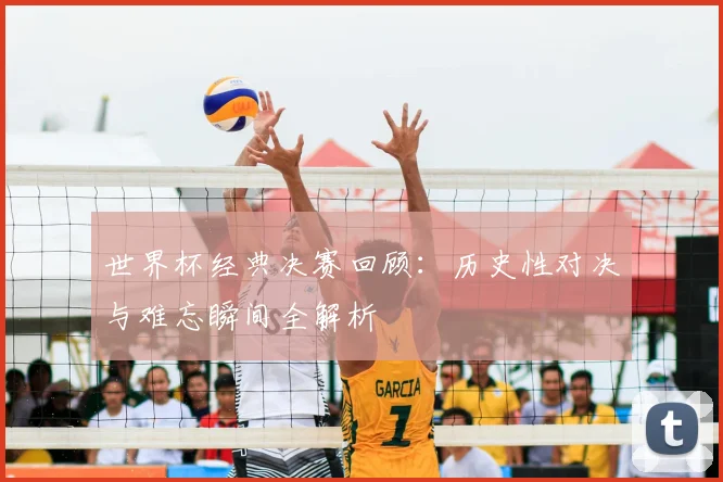 世界杯经典决赛回顾:历史性对决与难忘瞬间全解析