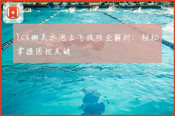 Ycx娜美水泡击飞技巧全解析:轻松掌握团控关键