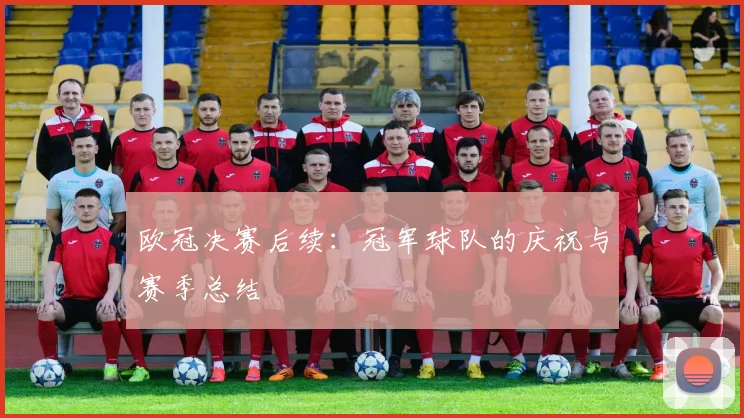 欧冠决赛后续：冠军球队的庆祝与赛季总结