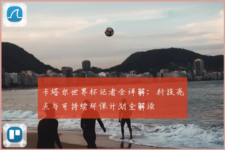 卡塔尔世界杯记者会详解:科技亮点与可持续环保计划全解读